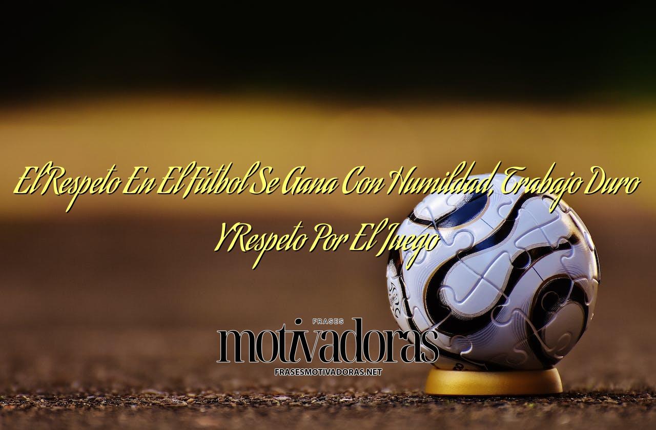 El Respeto En El Fútbol Se Gana Con Humildad, Trabajo Duro Y Respeto Por El Juego