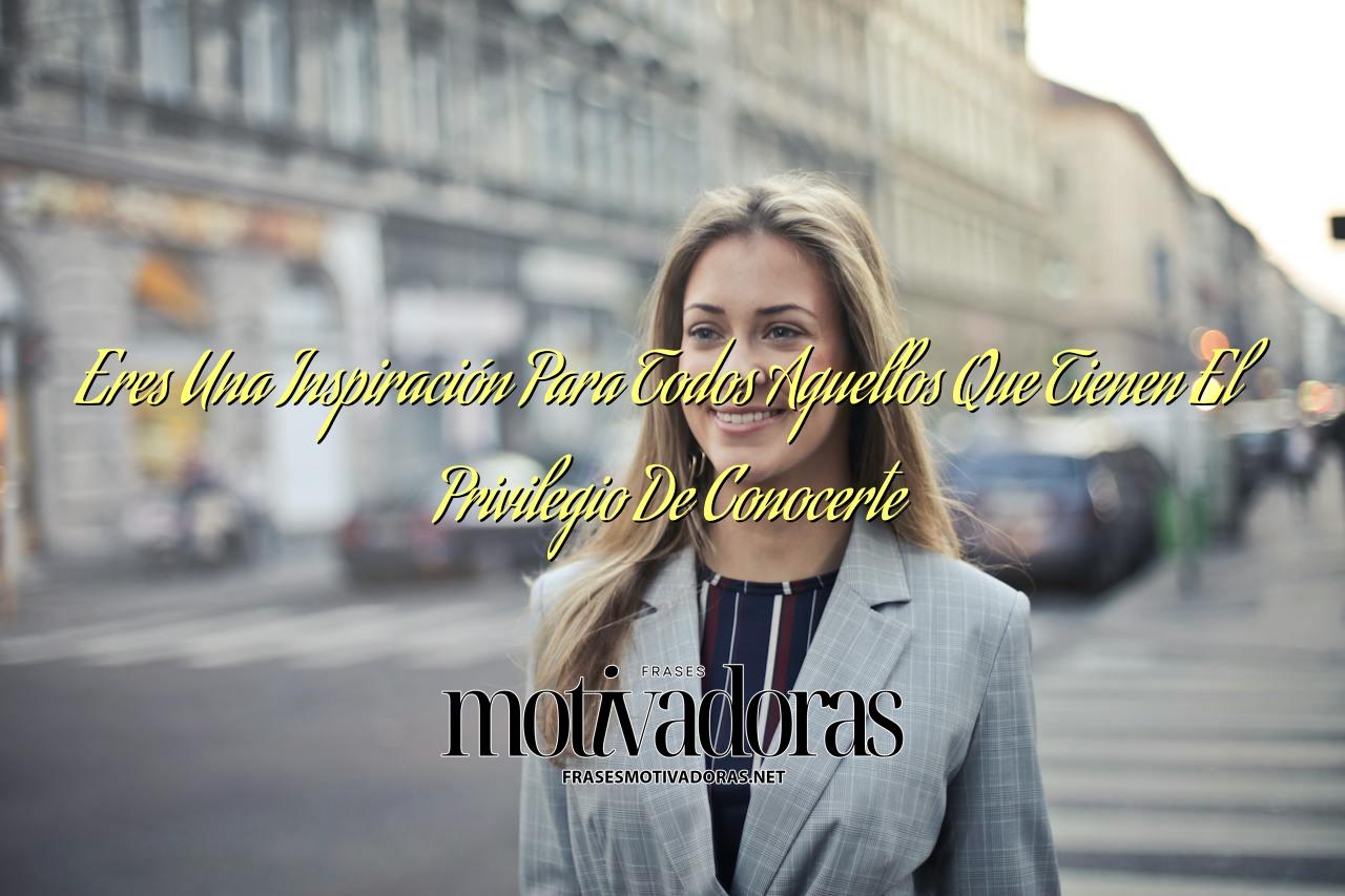 Eres Una Inspiración Para Todos Aquellos Que Tienen El Privilegio De Conocerte