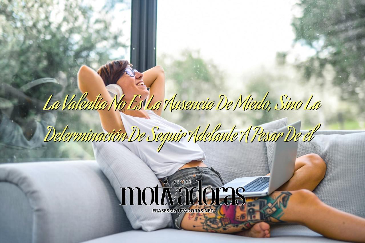 La Valentía No Es La Ausencia De Miedo, Sino La Determinación De Seguir Adelante A Pesar De él