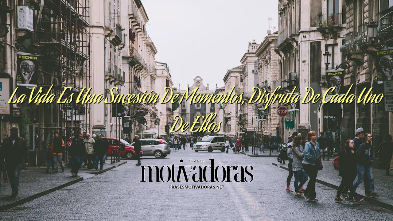 La Vida Es Una Sucesión De Momentos, Disfruta De Cada Uno De Ellos