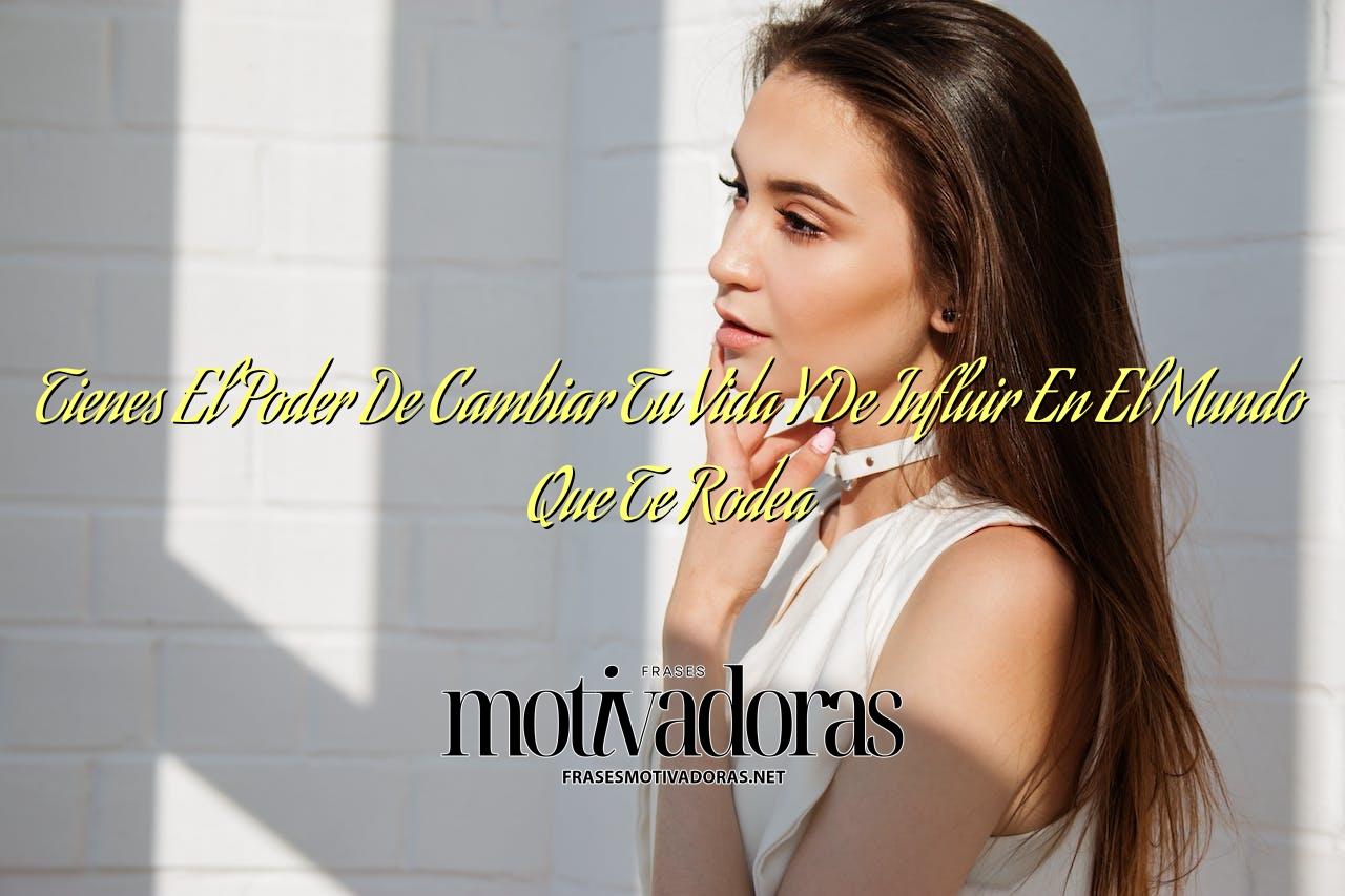 Tienes El Poder De Cambiar Tu Vida Y De Influir En El Mundo Que Te Rodea