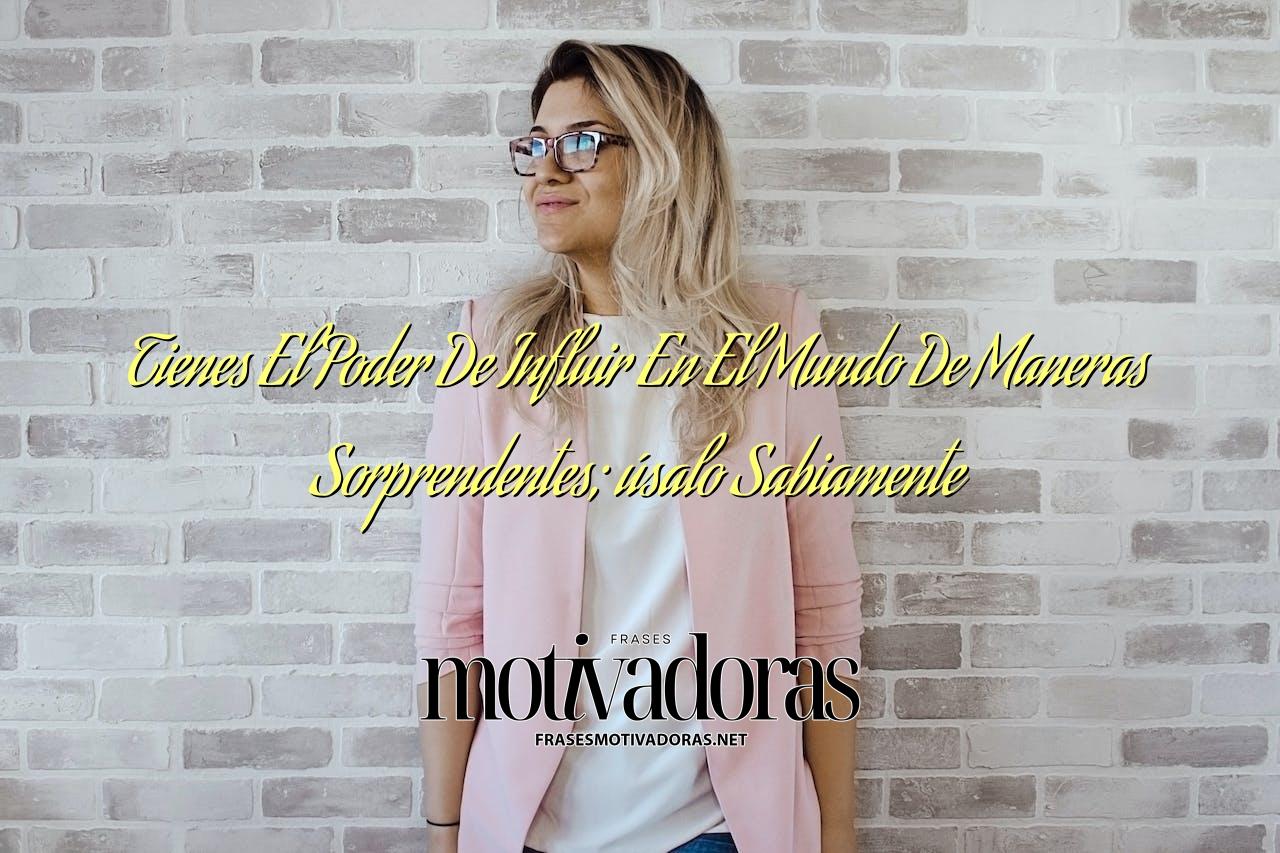 Tienes El Poder De Influir En El Mundo De Maneras Sorprendentes; úsalo Sabiamente